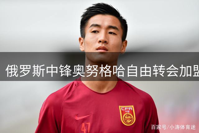 俄罗斯中锋奥努格哈自由转会加盟莫斯科罗迪纳