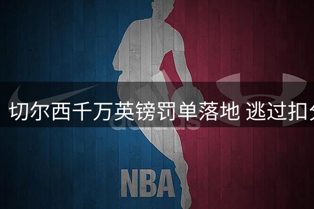 切尔西千万英镑罚单落地 逃过扣分仍面临转会禁令风险