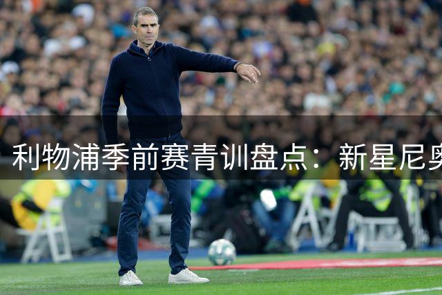 利物浦季前赛青训盘点：新星尼奥尼脱颖而出 多位小将迎转机