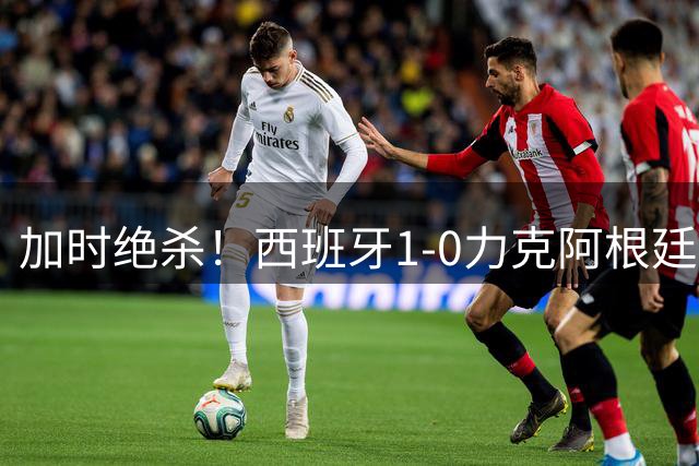 加时绝杀！西班牙1-0力克阿根廷夺世界杯冠军
