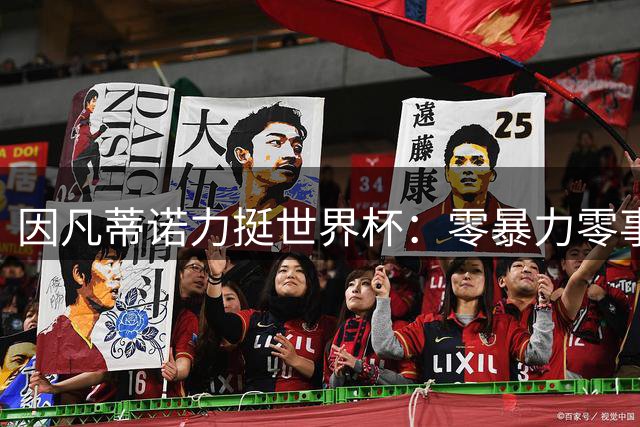 因凡蒂诺力挺世界杯：零暴力零事故成就足球团结盛宴