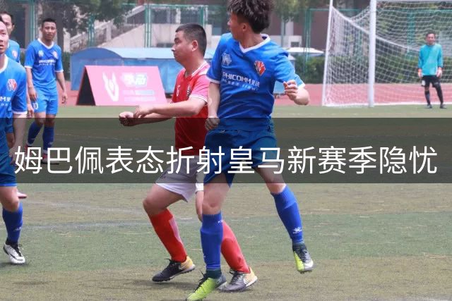 姆巴佩表态折射皇马新赛季隐忧