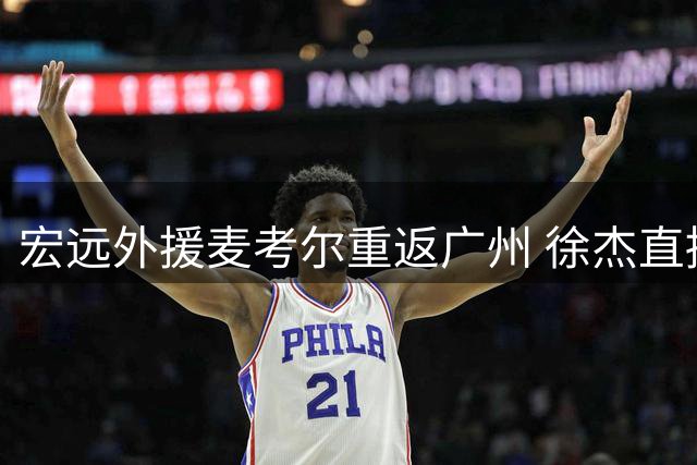 宏远外援麦考尔重返广州 徐杰直播意外曝光王少杰转会内幕