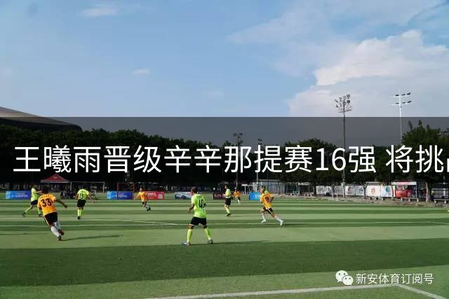 王曦雨晋级辛辛那提赛16强 将挑战澳网冠军凯斯