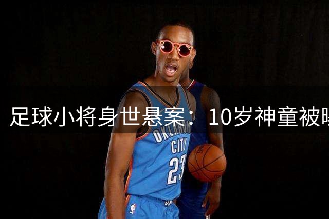足球小将身世悬案：10岁神童被曝年龄造假 董路万元悬赏求证