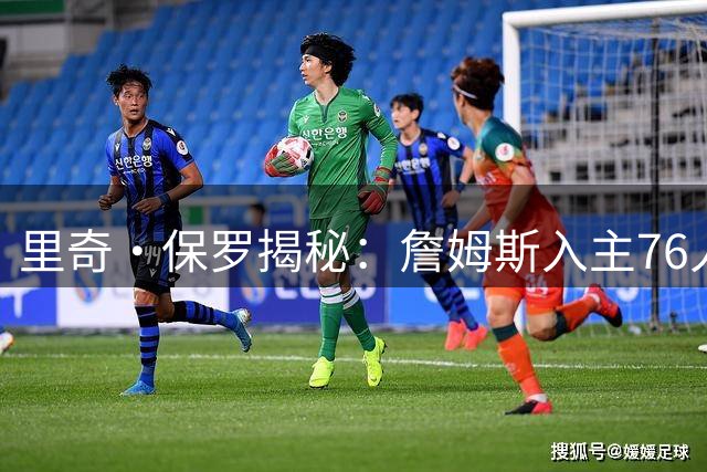 里奇·保罗揭秘：詹姆斯入主76人前，勇士曾是唯一竞争者