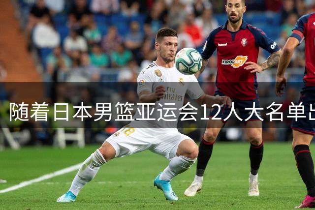 随着日本男篮亚运会12人大名单出炉，中国男篮冲冠稳了，附上最新赛程