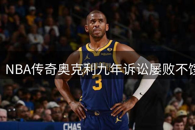 NBA传奇奥克利九年诉讼屡败不馁 坚持申诉要求陪审团审理
