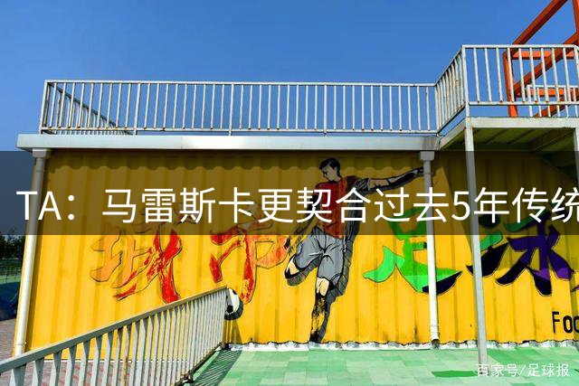 TA：马雷斯卡更契合过去5年传统曼城风格，而非上赛季那种